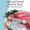 Colored Pencil Step by Step : Explore a range of styles and techniques for creating your own works of art in colored pencils