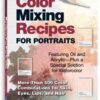 Color Mixing Recipes for Portraits : More than 500 Color Combinations for Skin, Eyes, Lips & Hair