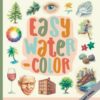 Easy Watercolor : Simple step-by-step lessons for learning to paint in watercolor