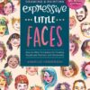 Drawing and Painting Expressive Little Faces : Step-by-Step Techniques for Creating People and Portraits with Personality--Explore Watercolors, Inks, Markers, and More