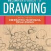 The Complete Beginner's Guide to Drawing : More than 200 drawing techniques, tips & lessons