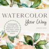 Watercolor Your Way : Techniques, Palettes, and Projects To Fit Your Skill Level and Creative Goals