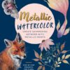 Metallic Watercolor : Create Shimmering Artwork with Metallic Paints - Step-by-Step Projects for Flora, Fauna, Feathers, and More