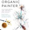 The Organic Painter : Learn to paint with tea, coffee, embroidery, flame, and more; Explore Unusual Materials and Playful Techniques to Expand your Creative Practice