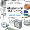 Observational Sketching : Hone Your Artistic Skills by Learning How to Observe and Sketch Everyday Objects