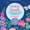 Creative Gouache : A Step-by-Step Guide to Exploring Opaque Watercolor - Build Your Skills with Layering, Blending, Mixed Media, and More!